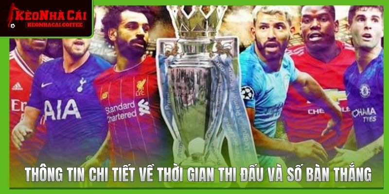 Thông tin chi tiết về thời gian thi đấu và số bàn thắng